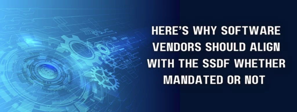 Here’s Why Software Vendors Should Align with the SSDF Whether Mandated or Not