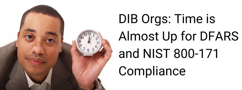 DIB Orgs: Time is Almost Up for DFARS and NIST 800-171 Compliance
